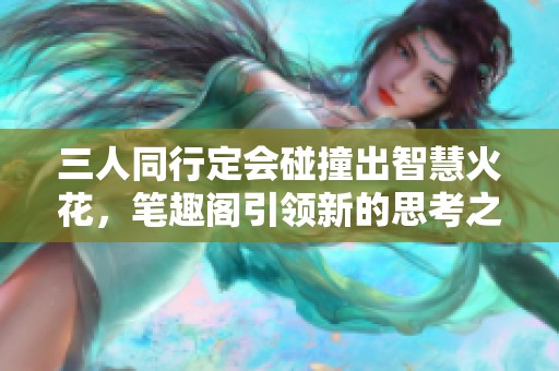 三人同行定会碰撞出智慧火花，笔趣阁引领新的思考之路