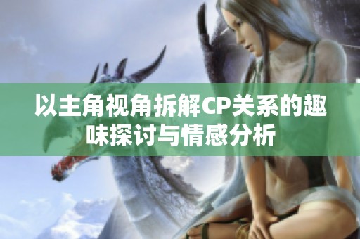 以主角视角拆解CP关系的趣味探讨与情感分析