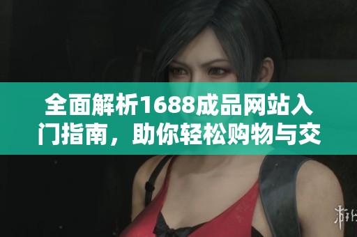 全面解析1688成品网站入门指南，助你轻松购物与交易
