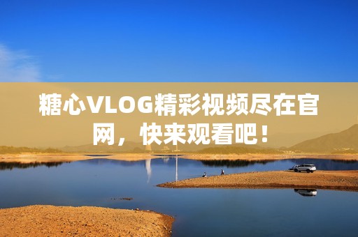 糖心VLOG精彩视频尽在官网，快来观看吧！