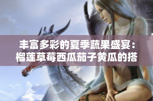 丰富多彩的夏季蔬果盛宴：榴莲草莓西瓜茄子黄瓜的搭配之美