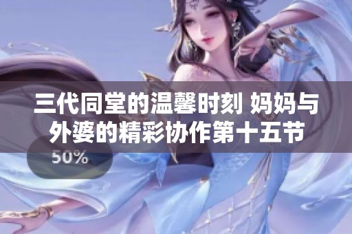 三代同堂的温馨时刻 妈妈与外婆的精彩协作第十五节