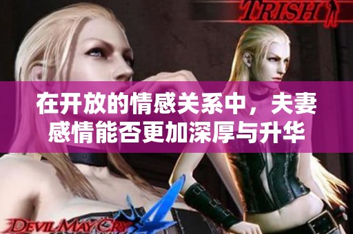 在开放的情感关系中，夫妻感情能否更加深厚与升华