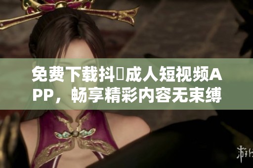 免费下载抖抈成人短视频APP，畅享精彩内容无束缚