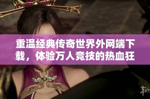 重温经典传奇世界外网端下载，体验万人竞技的热血狂欢