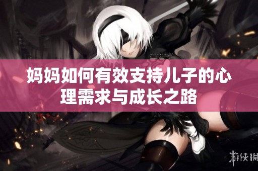 妈妈如何有效支持儿子的心理需求与成长之路
