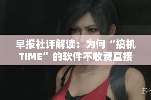早报社评解读：为何“搞机TIME”的软件不收费直接开放使用？
