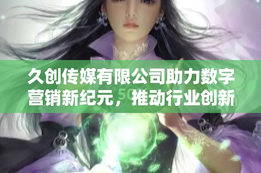 久创传媒有限公司助力数字营销新纪元，推动行业创新发展