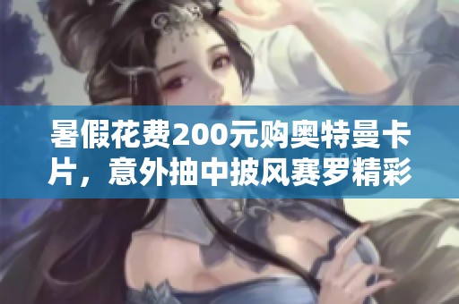 暑假花费200元购奥特曼卡片，意外抽中披风赛罗精彩开箱体验