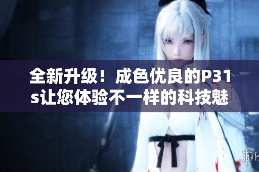 全新升级！成色优良的P31s让您体验不一样的科技魅力