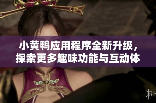 小黄鸭应用程序全新升级，探索更多趣味功能与互动体验