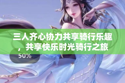 三人齐心协力共享骑行乐趣，共享快乐时光骑行之旅