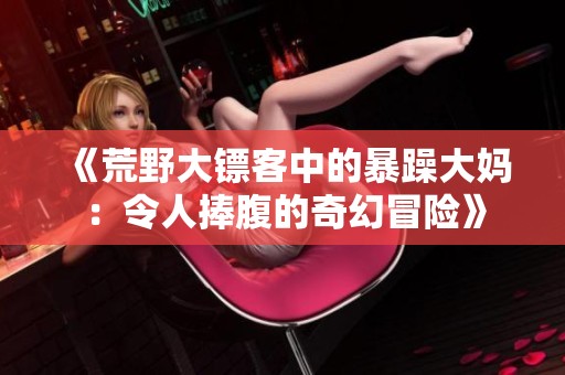 《荒野大镖客中的暴躁大妈：令人捧腹的奇幻冒险》
