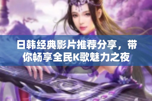 日韩经典影片推荐分享，带你畅享全民K歌魅力之夜