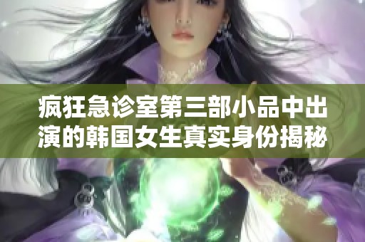 疯狂急诊室第三部小品中出演的韩国女生真实身份揭秘