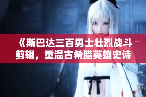 《斯巴达三百勇士壮烈战斗剪辑，重温古希腊英雄史诗》