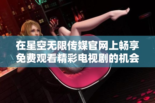 在星空无限传媒官网上畅享免费观看精彩电视剧的机会