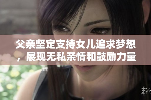 父亲坚定支持女儿追求梦想，展现无私亲情和鼓励力量