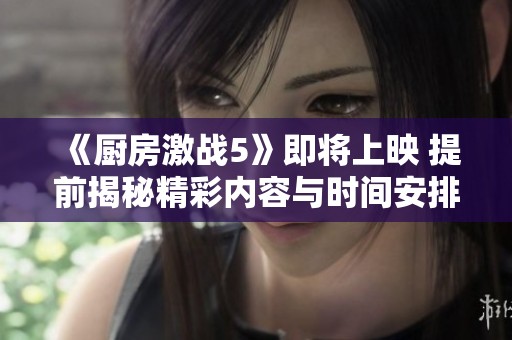 《厨房激战5》即将上映 提前揭秘精彩内容与时间安排