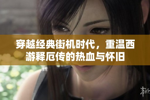 穿越经典街机时代，重温西游释厄传的热血与怀旧