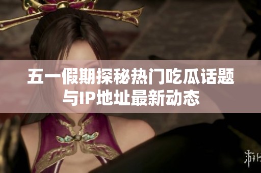 五一假期探秘热门吃瓜话题与IP地址最新动态