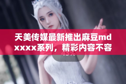 天美传媒最新推出麻豆mdxxxx系列，精彩内容不容错过