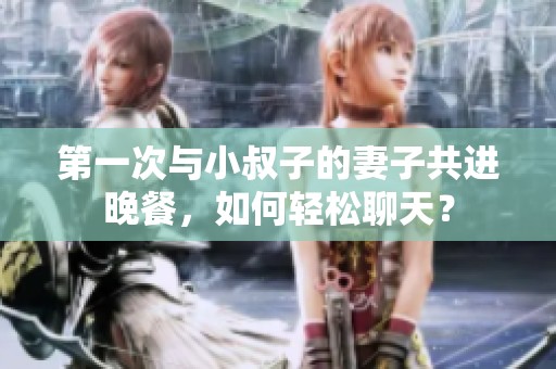 第一次与小叔子的妻子共进晚餐，如何轻松聊天？
