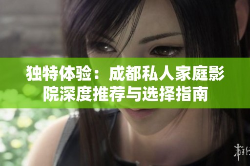 独特体验：成都私人家庭影院深度推荐与选择指南
