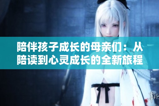 陪伴孩子成长的母亲们：从陪读到心灵成长的全新旅程