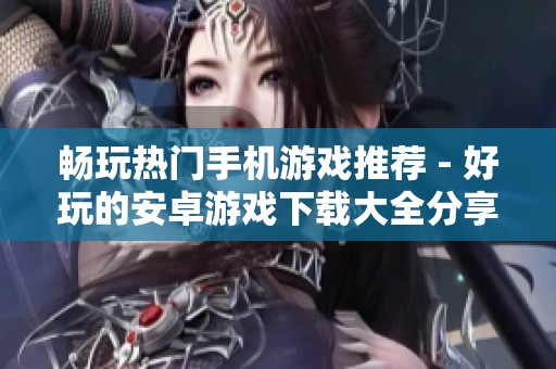 畅玩热门手机游戏推荐 - 好玩的安卓游戏下载大全分享