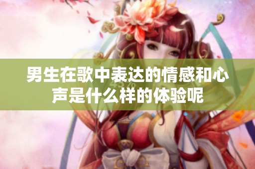 男生在歌中表达的情感和心声是什么样的体验呢