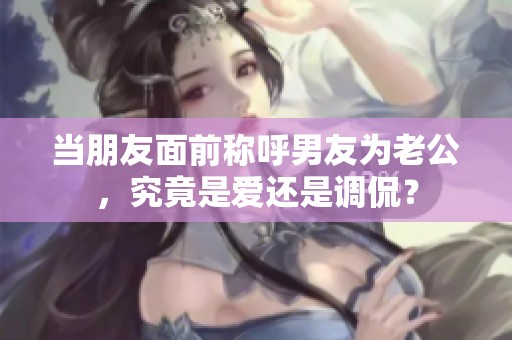 当朋友面前称呼男友为老公，究竟是爱还是调侃？