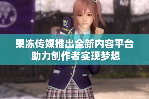 果冻传媒推出全新内容平台 助力创作者实现梦想
