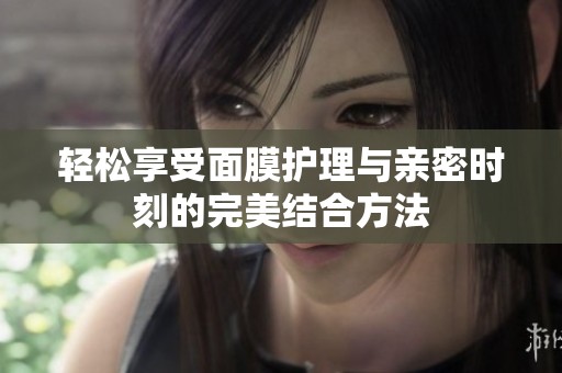 轻松享受面膜护理与亲密时刻的完美结合方法