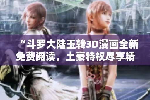 “斗罗大陆玉转3D漫画全新免费阅读，土豪特权尽享精彩”