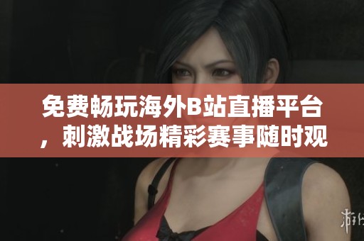 免费畅玩海外B站直播平台，刺激战场精彩赛事随时观看