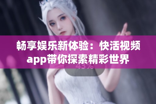 畅享娱乐新体验：快活视频app带你探索精彩世界