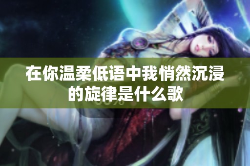 在你温柔低语中我悄然沉浸的旋律是什么歌