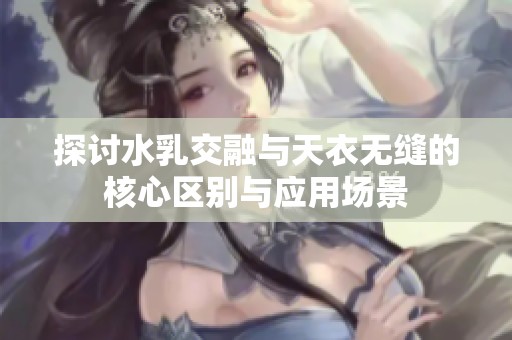 探讨水乳交融与天衣无缝的核心区别与应用场景