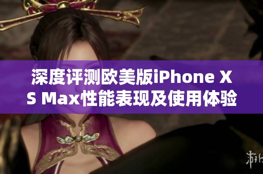 深度评测欧美版iPhone XS Max性能表现及使用体验