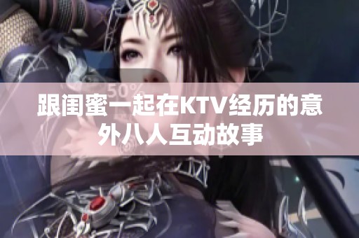 跟闺蜜一起在KTV经历的意外八人互动故事