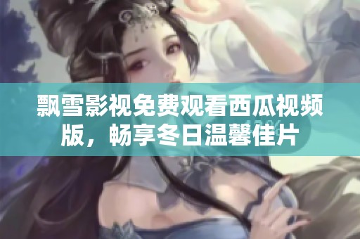 飘雪影视免费观看西瓜视频版，畅享冬日温馨佳片