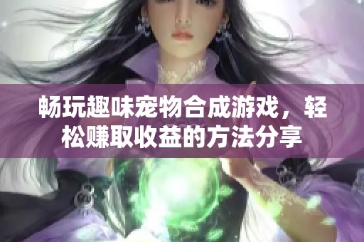 畅玩趣味宠物合成游戏，轻松赚取收益的方法分享