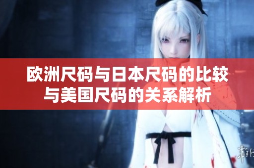 欧洲尺码与日本尺码的比较与美国尺码的关系解析