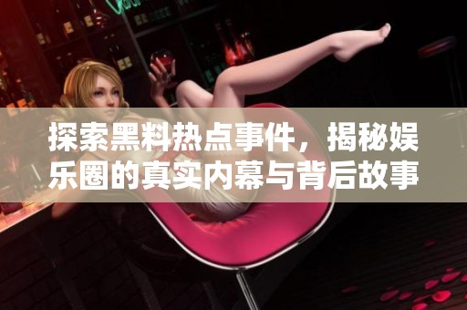 探索黑料热点事件，揭秘娱乐圈的真实内幕与背后故事