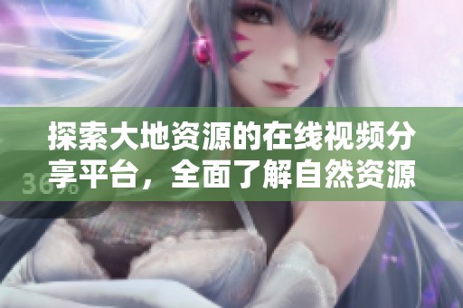 探索大地资源的在线视频分享平台，全面了解自然资源利用