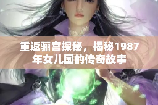 重返骊宫探秘，揭秘1987年女儿国的传奇故事