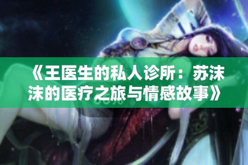 《王医生的私人诊所：苏沫沫的医疗之旅与情感故事》