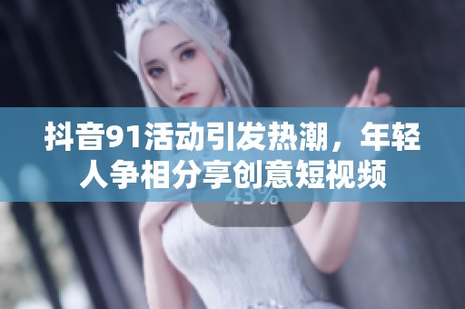 抖音91活动引发热潮，年轻人争相分享创意短视频