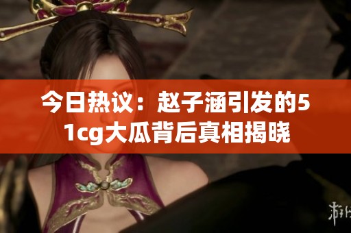 今日热议：赵子涵引发的51cg大瓜背后真相揭晓